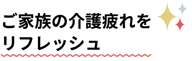 ご家族の介護疲れをリフレッシュ